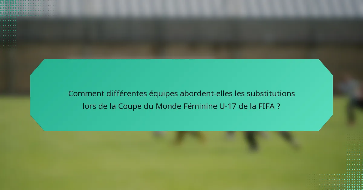 Comment différentes équipes abordent-elles les substitutions lors de la Coupe du Monde Féminine U-17 de la FIFA ?