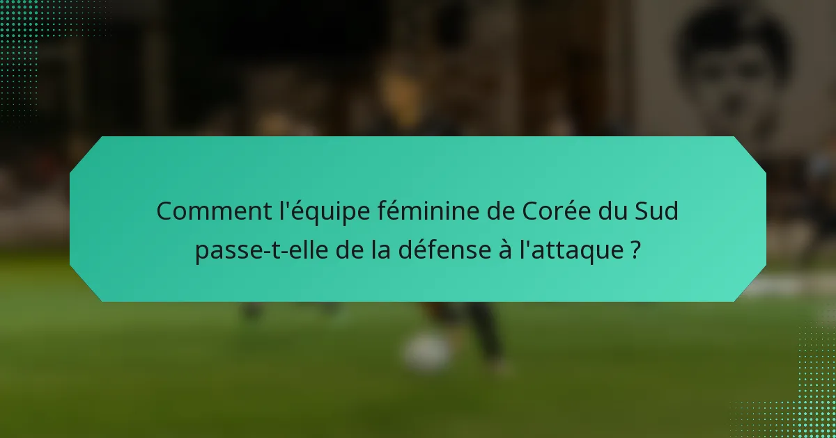 Comment l'équipe féminine de Corée du Sud passe-t-elle de la défense à l'attaque ?