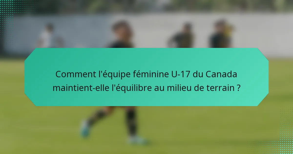 Comment l'équipe féminine U-17 du Canada maintient-elle l'équilibre au milieu de terrain ?