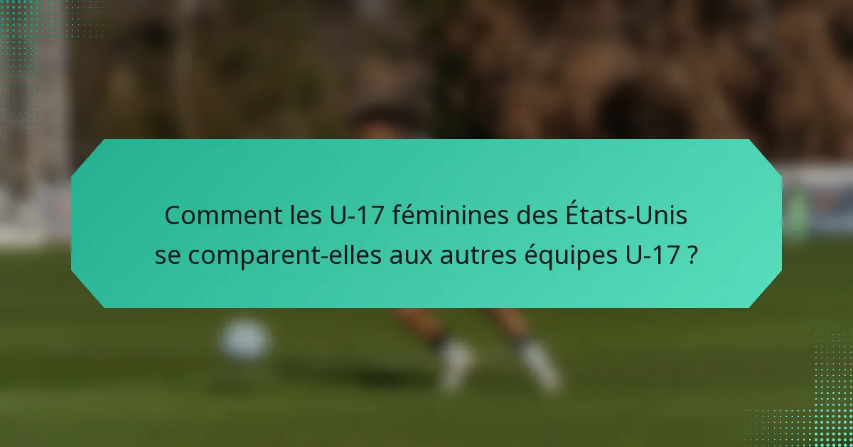 Comment les U-17 féminines des États-Unis se comparent-elles aux autres équipes U-17 ?