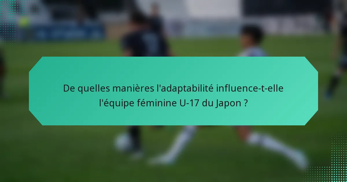 De quelles manières l'adaptabilité influence-t-elle l'équipe féminine U-17 du Japon ?
