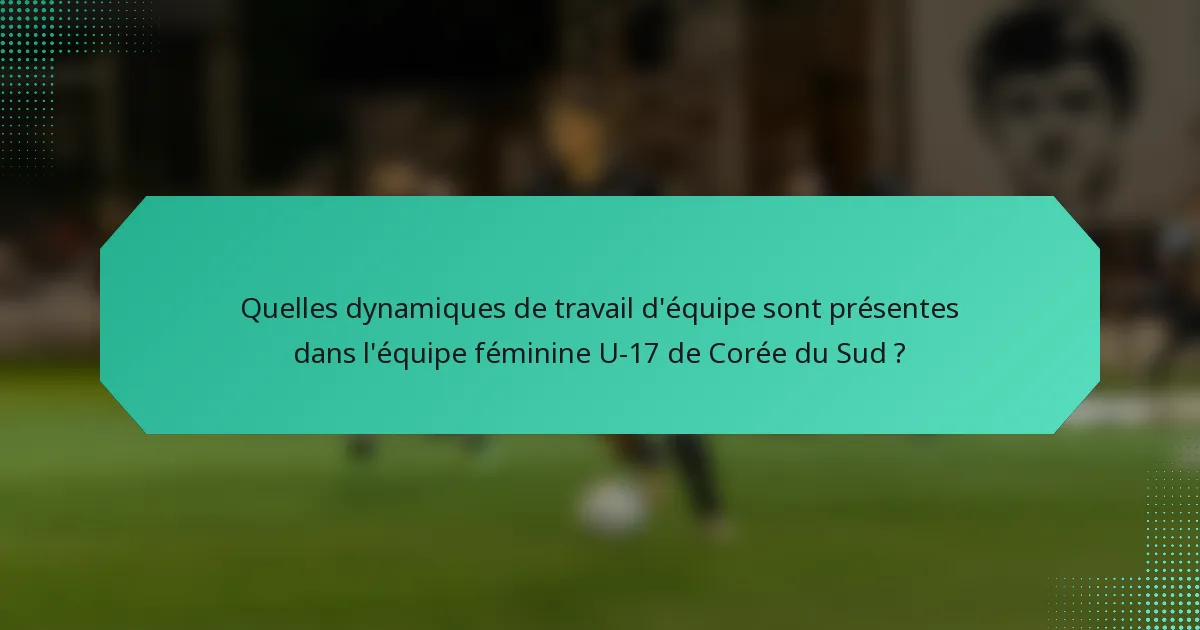 Quelles dynamiques de travail d'équipe sont présentes dans l'équipe féminine U-17 de Corée du Sud ?