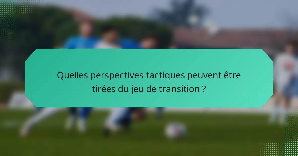Quelles perspectives tactiques peuvent être tirées du jeu de transition ?