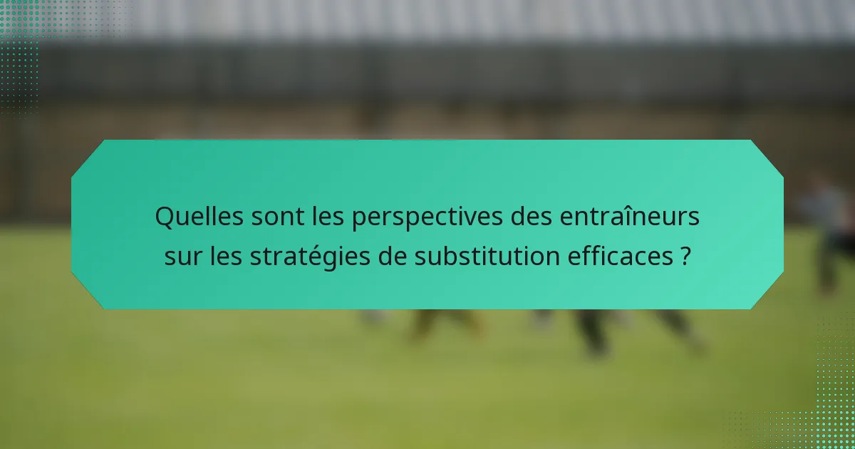 Quelles sont les perspectives des entraîneurs sur les stratégies de substitution efficaces ?