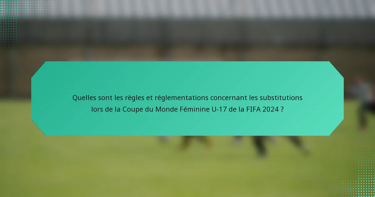 Quelles sont les règles et réglementations concernant les substitutions lors de la Coupe du Monde Féminine U-17 de la FIFA 2024 ?