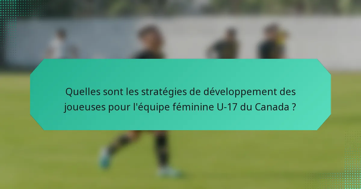 Quelles sont les stratégies de développement des joueuses pour l'équipe féminine U-17 du Canada ?