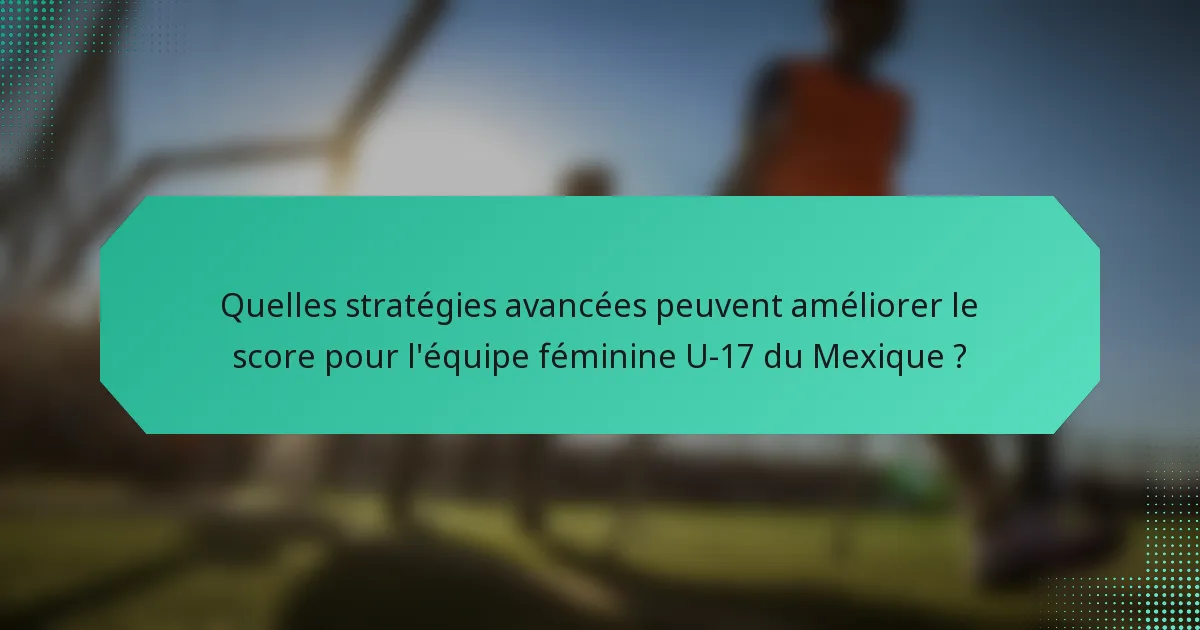 Quelles stratégies avancées peuvent améliorer le score pour l'équipe féminine U-17 du Mexique ?